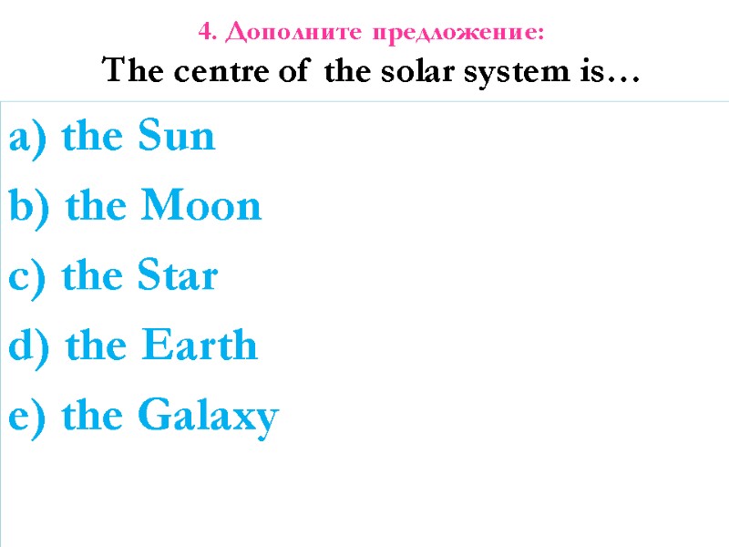 4. Дополните предложение: The centre of the solar system is… a) the Sun b)
